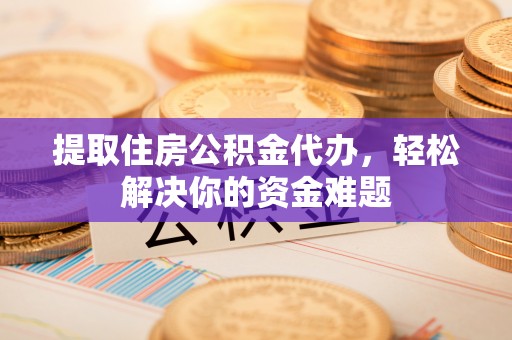 池州提取住房公积金代办，轻松解决你的资金难题