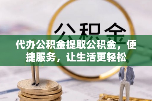 池州代办公积金提取公积金，便捷服务，让生活更轻松