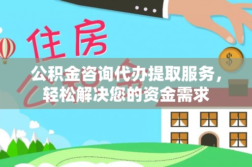 池州公积金咨询代办提取服务，轻松解决您的资金需求