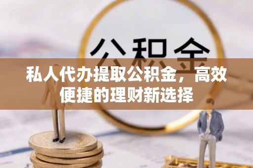 池州私人代办提取公积金，高效便捷的理财新选择