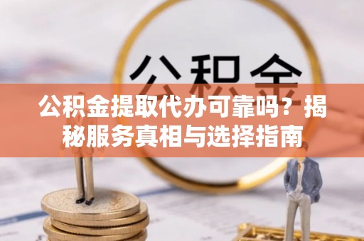 池州公积金提取代办可靠吗？揭秘服务真相与选择指南