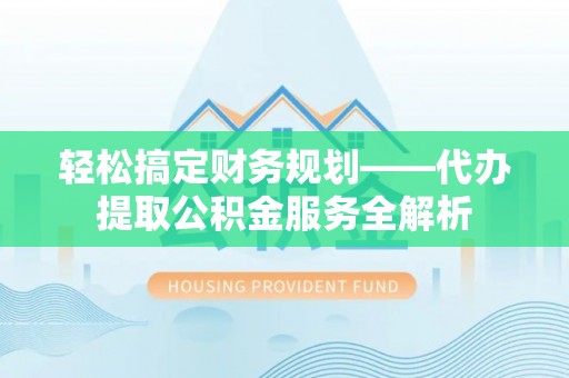 池州轻松搞定财务规划——代办提取公积金服务全解析