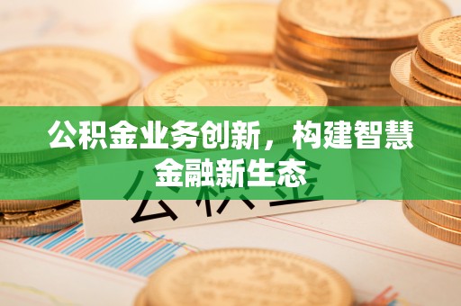 池州公积金业务创新，构建智慧金融新生态