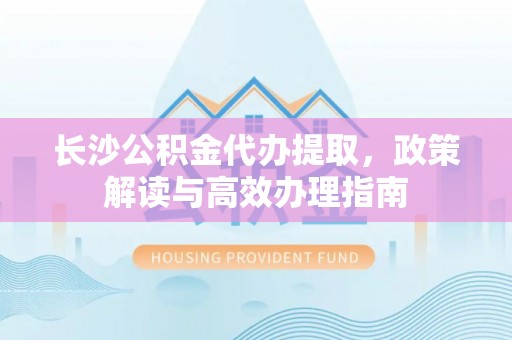 池州长沙公积金代办提取，政策解读与高效办理指南
