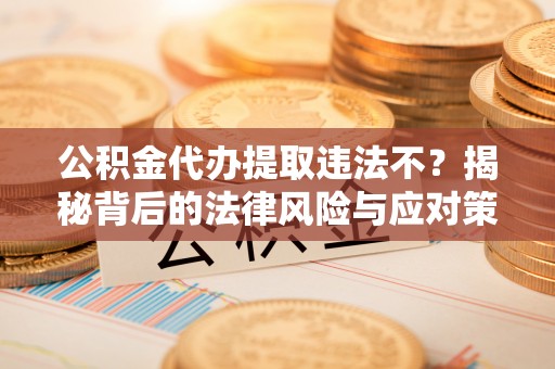 池州公积金代办提取违法不？揭秘背后的法律风险与应对策略