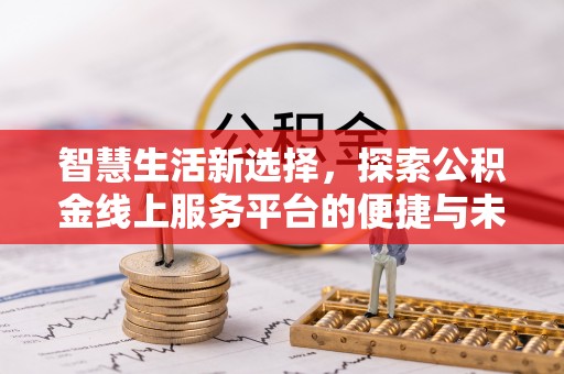 池州智慧生活新选择，探索公积金线上服务平台的便捷与未来