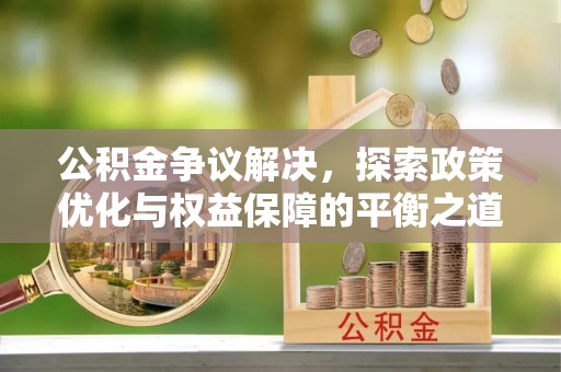池州公积金争议解决，探索政策优化与权益保障的平衡之道