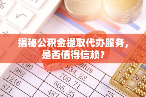 池州揭秘公积金提取代办服务，是否值得信赖？