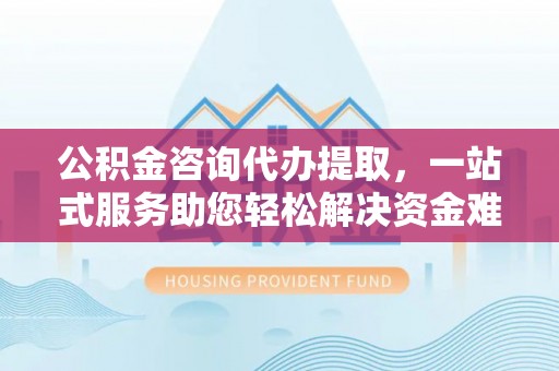 池州公积金咨询代办提取，一站式服务助您轻松解决资金难题