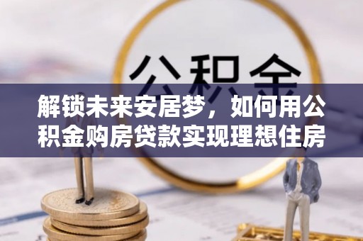 池州解锁未来安居梦，如何用公积金购房贷款实现理想住房计划