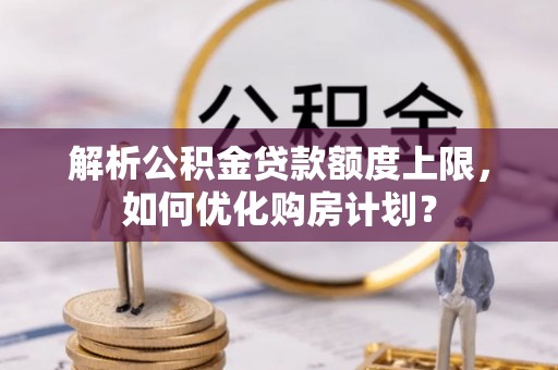 池州解析公积金贷款额度上限，如何优化购房计划？