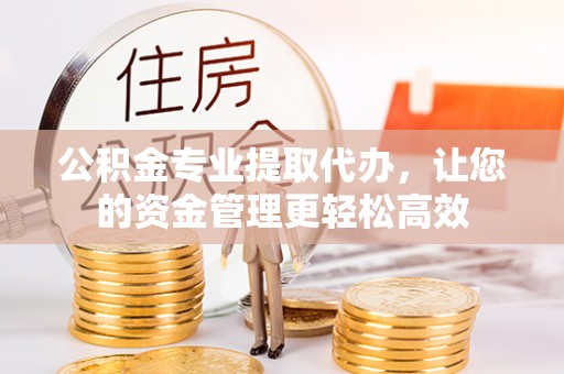 池州公积金专业提取代办，让您的资金管理更轻松高效