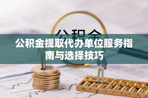 池州公积金提取代办单位服务指南与选择技巧