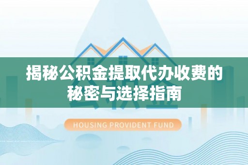 池州揭秘公积金提取代办收费的秘密与选择指南