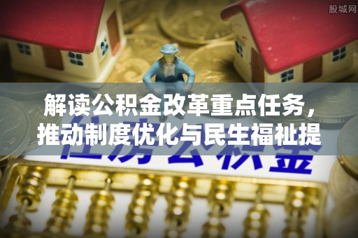 池州解读公积金改革重点任务，推动制度优化与民生福祉提升