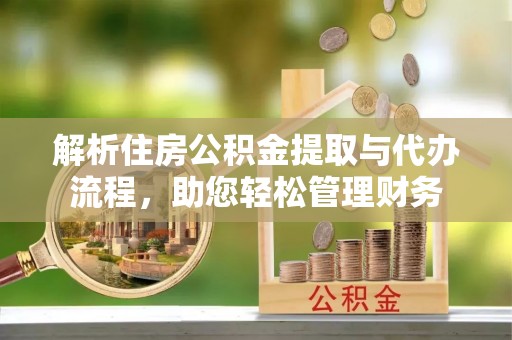 池州解析住房公积金提取与代办流程，助您轻松管理财务