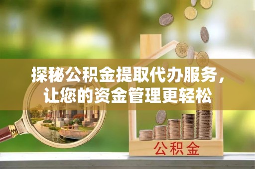 池州探秘公积金提取代办服务，让您的资金管理更轻松
