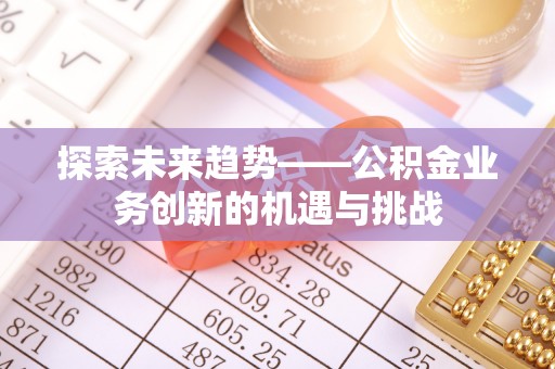 池州探索未来趋势——公积金业务创新的机遇与挑战
