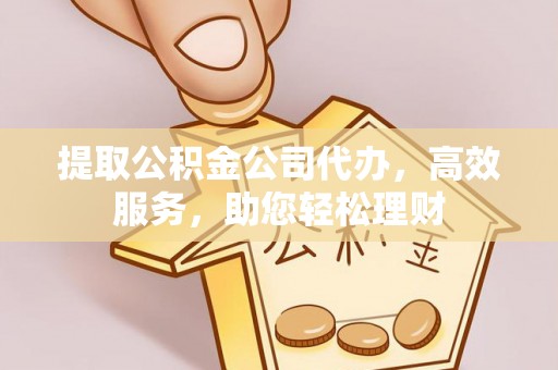 池州提取公积金公司代办，高效服务，助您轻松理财