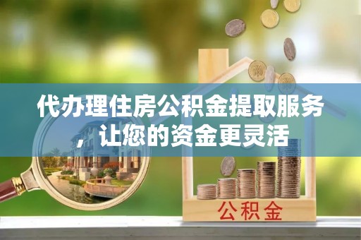 池州代办理住房公积金提取服务，让您的资金更灵活