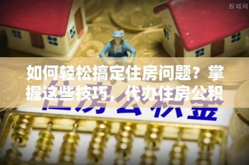 池州如何轻松搞定住房问题？掌握这些技巧，代办住房公积金提取不再难