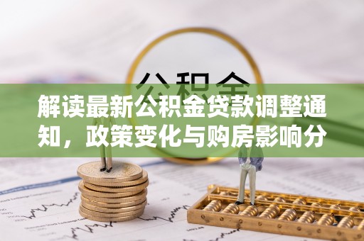 池州解读最新公积金贷款调整通知，政策变化与购房影响分析