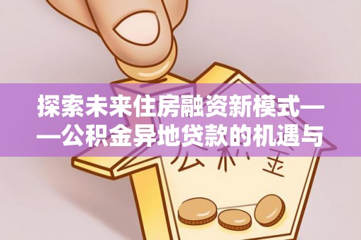 池州探索未来住房融资新模式——公积金异地贷款的机遇与挑战