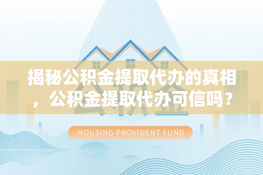 池州揭秘公积金提取代办的真相，公积金提取代办可信吗？