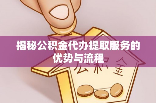 池州揭秘公积金代办提取服务的优势与流程