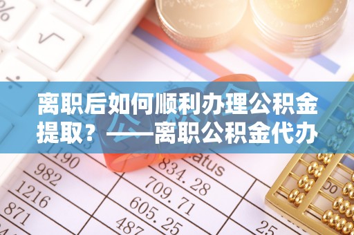 池州离职后如何顺利办理公积金提取？——离职公积金代办提取全攻略