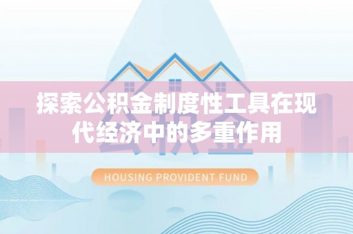 池州探索公积金制度性工具在现代经济中的多重作用