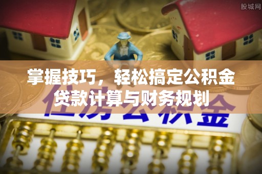 池州掌握技巧，轻松搞定公积金贷款计算与财务规划