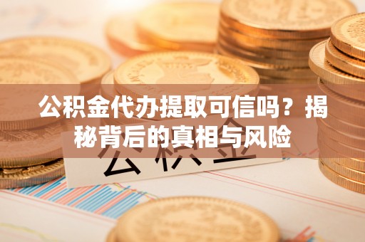 池州公积金代办提取可信吗？揭秘背后的真相与风险