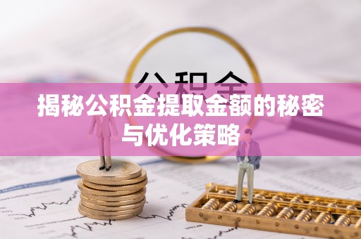 池州揭秘公积金提取金额的秘密与优化策略