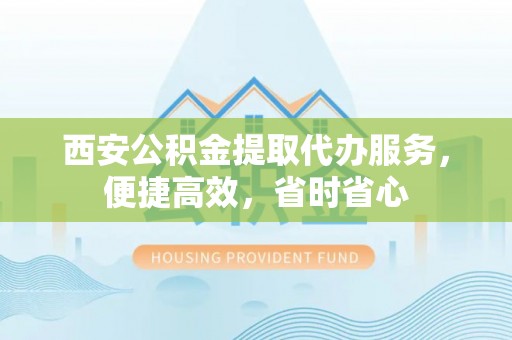 池州西安公积金提取代办服务，便捷高效，省时省心