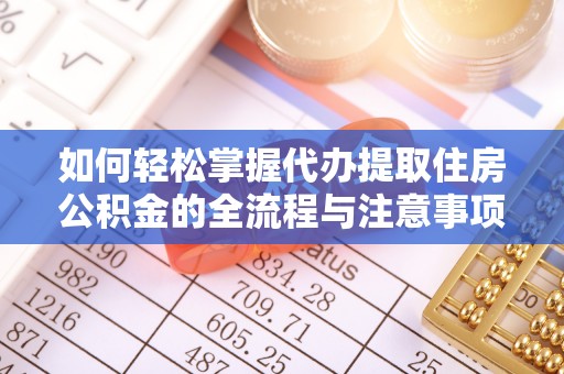 池州如何轻松掌握代办提取住房公积金的全流程与注意事项