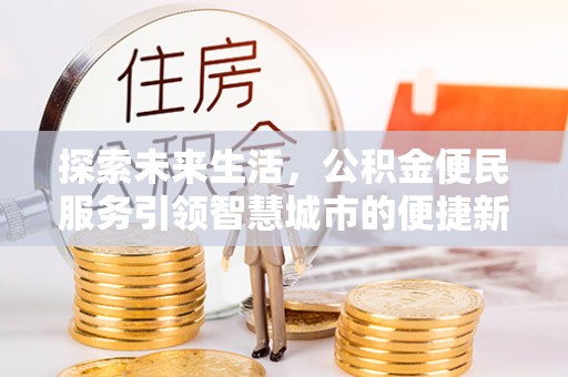 池州探索未来生活，公积金便民服务引领智慧城市的便捷新体验