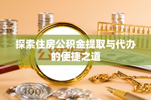 池州探索住房公积金提取与代办的便捷之道