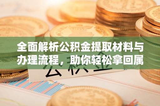 池州全面解析公积金提取材料与办理流程，助你轻松拿回属于自己的钱