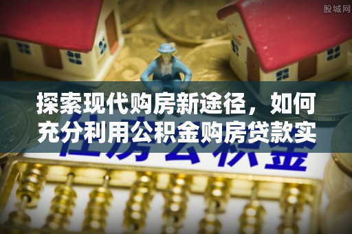 池州探索现代购房新途径，如何充分利用公积金购房贷款实现置业梦想