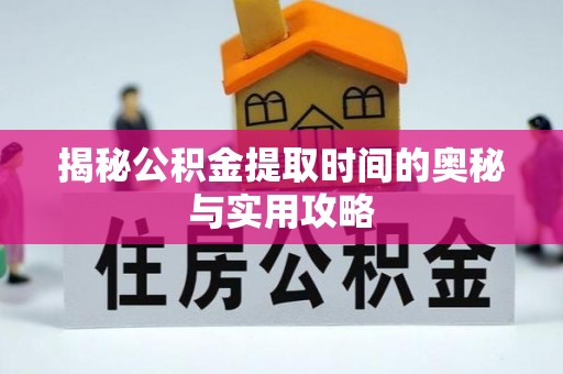 池州揭秘公积金提取时间的奥秘与实用攻略