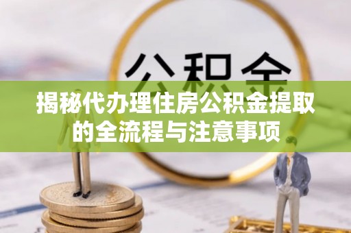 池州揭秘代办理住房公积金提取的全流程与注意事项