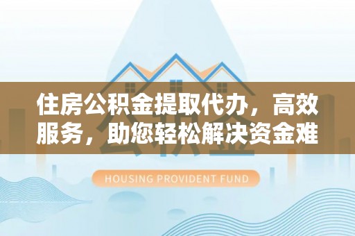 池州住房公积金提取代办，高效服务，助您轻松解决资金难题