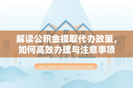 池州解读公积金提取代办政策，如何高效办理与注意事项