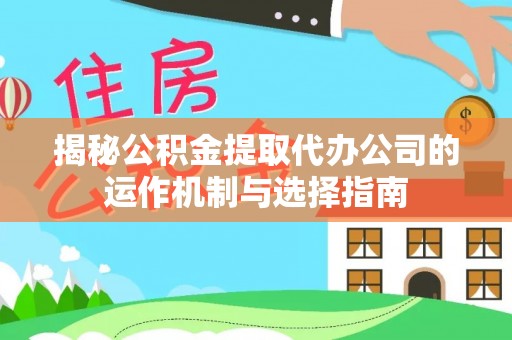 池州揭秘公积金提取代办公司的运作机制与选择指南
