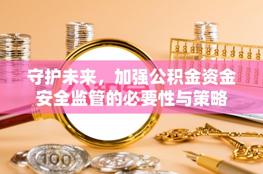 池州守护未来，加强公积金资金安全监管的必要性与策略