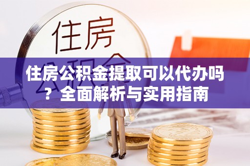 池州住房公积金提取可以代办吗？全面解析与实用指南