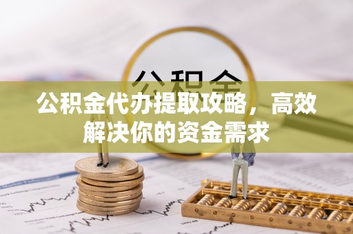 池州公积金代办提取攻略，高效解决你的资金需求