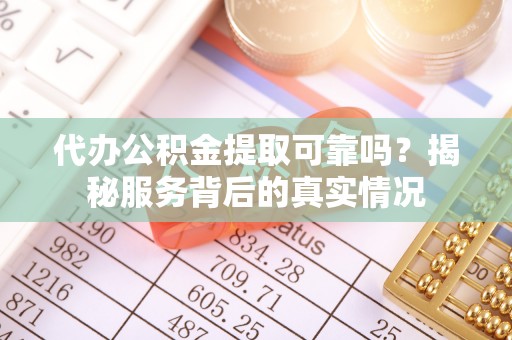 池州代办公积金提取可靠吗？揭秘服务背后的真实情况