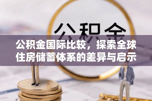 池州公积金国际比较，探索全球住房储蓄体系的差异与启示